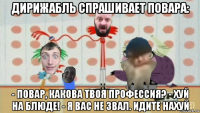 дирижабль спрашивает повара: - повар, какова твоя профессия? - хуй на блюде! - я вас не звал. идите нахуй