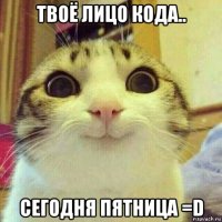 твоё лицо кода.. сегодня пятница =d