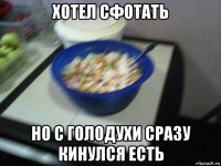 хотел сфотать но с голодухи сразу кинулся есть