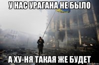 у нас урагана не было а ху-ня такая же будет