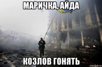 маричка, айда козлов гонять