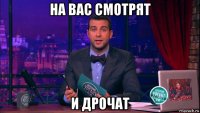 на вас смотрят и дрочат