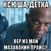 ксюша, детка вер из май мазавакин прайс?