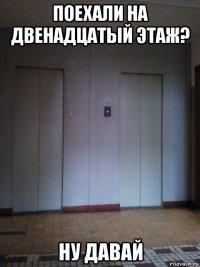 поехали на двенадцатый этаж? ну давай