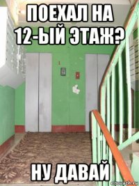 поехал на 12-ый этаж? ну давай
