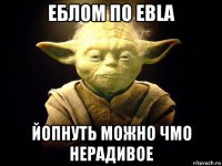 еблом по ebla йопнуть можно чмо нерадивое