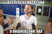 я теперь не маевский, я вишневский, нах