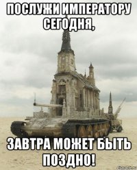 послужи императору сегодня, завтра может быть поздно!