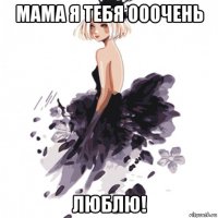 мама я тебя ооочень люблю!