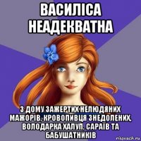 василіса неадекватна з дому зажертих нелюдяних мажорів, кровопивця знедолених, володарка халуп, сараїв та бабушатників