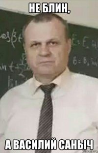 не блин, а василий саныч