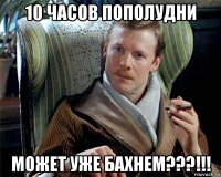 10 часов пополудни может уже бахнем???!!!