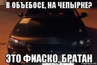 в объебосе, на чепырке? это фиаско, братан