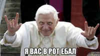  я вас в рот ебал