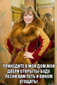  приходите в мой дом,мои двери открыты-буду песни вам петь и вином угощать!