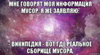 мне говорят моя информация мусор, я же заявляю: - википедия - вот где реальное сборище мусора.