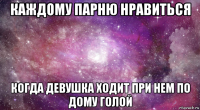 каждому парню нравиться когда девушка ходит при нем по дому голой