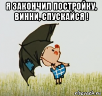 я закончил постройку, винни, спускайся ! 