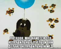  пятачок, мне кажется это неправильные пчёлы и они делают неправильный мёд