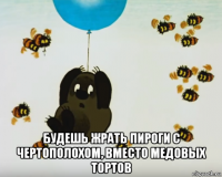  будешь жрать пироги с чертополохом, вместо медовых тортов