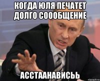 когда юля печатет долго соообщение асстаанависьь