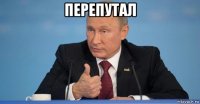 перепутал 