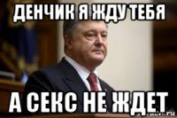 денчик я жду тебя а секс не ждет
