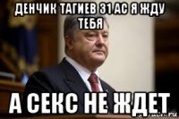 денчик тагиев 31 ас я жду тебя а секс не ждет
