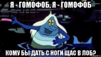 я - гомофоб, я - гомофоб кому бы дать с ноги щас в лоб?