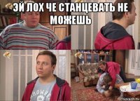 эй лох че станцевать не можешь 