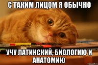 с таким лицом я обычно учу латинский, биологию и анатомию