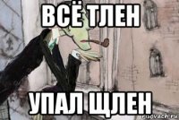 всё тлен упал щлен