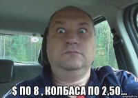  $ по 8 , колбаса по 2,50...