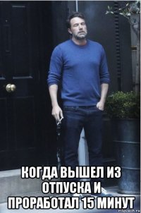  когда вышел из отпуска и проработал 15 минут