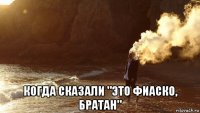  когда сказали "это фиаско, братан"