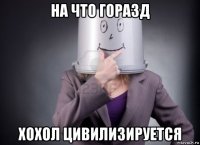 на что горазд хохол цивилизируется