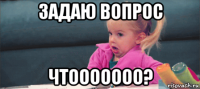 задаю вопрос чтооооооо?