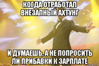 когда отработал внезапный ахтунг и думаешь, а не попросить ли прибавки к зарплате