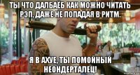 ты что далбаёб как можно читать рэп, даже не попадая в ритм. я в ахуе, ты помойный неондерталец!