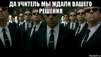 да учитель мы ждали вашего решения 