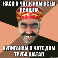 кася в чат к нам всем пришла хулиганам в чате дом труба шатал
