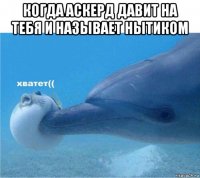 когда аскерд давит на тебя и называет нытиком 