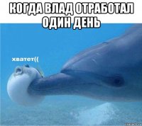 когда влад отработал один день 