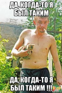 да, когда-то я был таким да, когда-то я был таким !!!