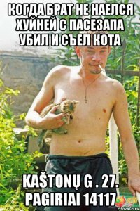 когда брат не наелся хуйней с пасезапа убил и съел кота kaštonų g . 27. pagiriai 14117