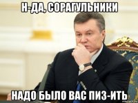 н-да, сорагульники надо было вас пиз-ить