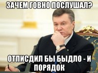 зачем говно послушал? отписдил бы быдло - и порядок