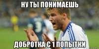 ну ты понимаешь добротка с 1 попытки
