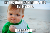 ну пиздани нам леша ,что ты мужик, пиздабол!!!