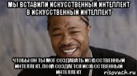 мы вставили искусственный интеллект в искусственный интеллект чтобы он ты мог создавать искусственный интеллект, пока создаётся искусственный интеллект